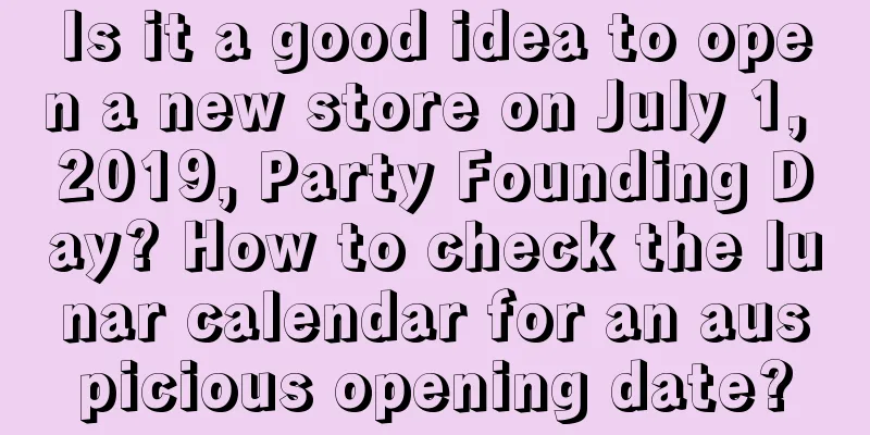 Is it a good idea to open a new store on July 1, 2019, Party Founding Day? How to check the lunar calendar for an auspicious opening date?