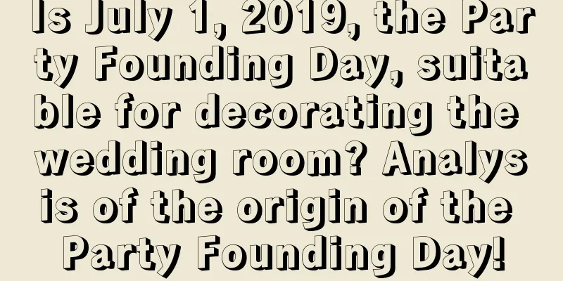 Is July 1, 2019, the Party Founding Day, suitable for decorating the wedding room? Analysis of the origin of the Party Founding Day!