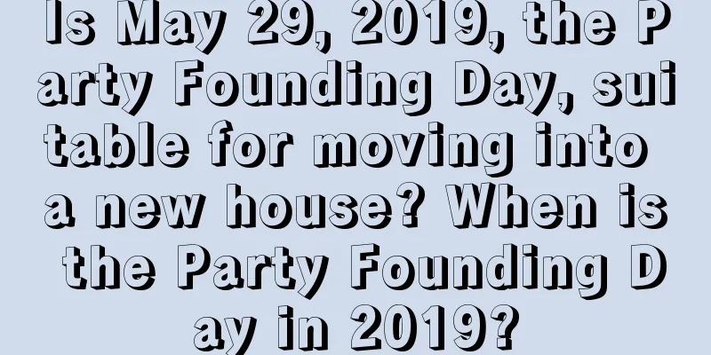 Is May 29, 2019, the Party Founding Day, suitable for moving into a new house? When is the Party Founding Day in 2019?