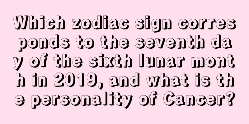 Which zodiac sign corresponds to the seventh day of the sixth lunar month in 2019, and what is the personality of Cancer?