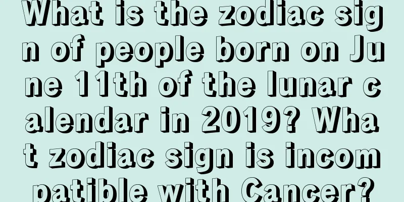What is the zodiac sign of people born on June 11th of the lunar calendar in 2019? What zodiac sign is incompatible with Cancer?