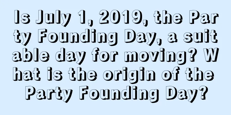 Is July 1, 2019, the Party Founding Day, a suitable day for moving? What is the origin of the Party Founding Day?