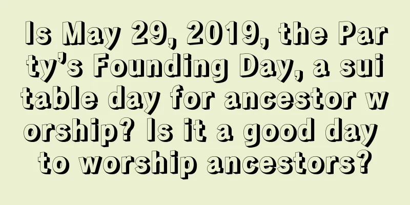 Is May 29, 2019, the Party’s Founding Day, a suitable day for ancestor worship? Is it a good day to worship ancestors?