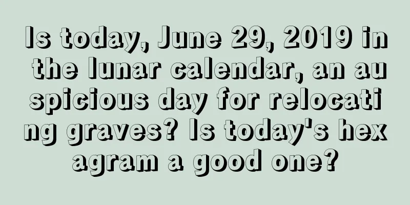 Is today, June 29, 2019 in the lunar calendar, an auspicious day for relocating graves? Is today's hexagram a good one?