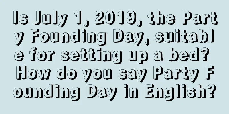 Is July 1, 2019, the Party Founding Day, suitable for setting up a bed? How do you say Party Founding Day in English?