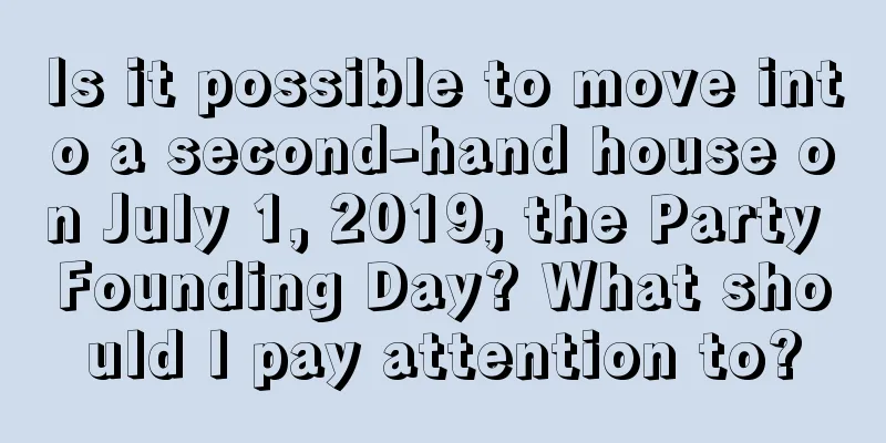 Is it possible to move into a second-hand house on July 1, 2019, the Party Founding Day? What should I pay attention to?