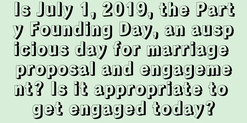 Is July 1, 2019, the Party Founding Day, an auspicious day for marriage proposal and engagement? Is it appropriate to get engaged today?
