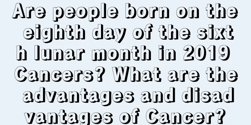 Are people born on the eighth day of the sixth lunar month in 2019 Cancers? What are the advantages and disadvantages of Cancer?
