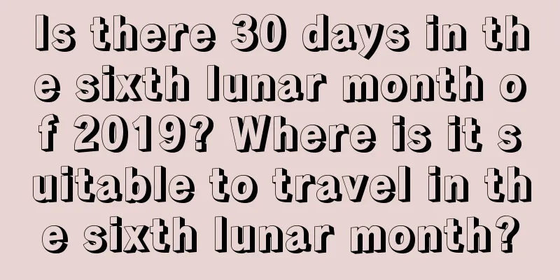 Is there 30 days in the sixth lunar month of 2019? Where is it suitable to travel in the sixth lunar month?