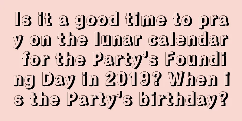 Is it a good time to pray on the lunar calendar for the Party’s Founding Day in 2019? When is the Party’s birthday?