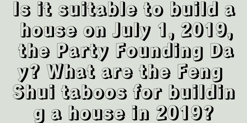 Is it suitable to build a house on July 1, 2019, the Party Founding Day? What are the Feng Shui taboos for building a house in 2019?