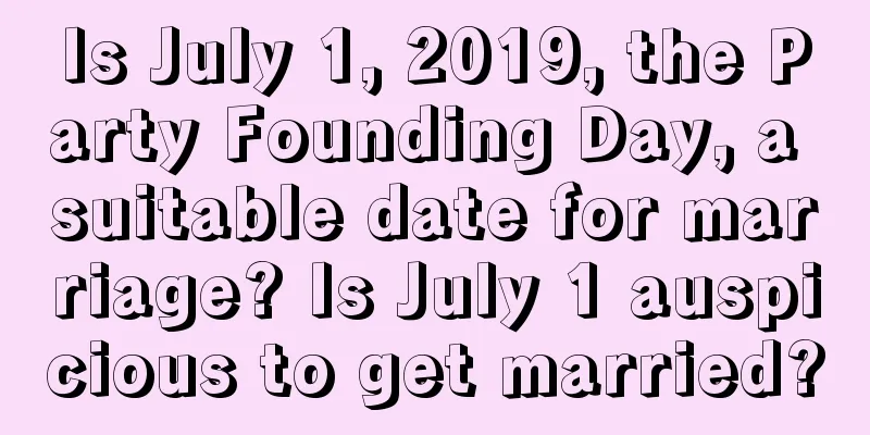Is July 1, 2019, the Party Founding Day, a suitable date for marriage? Is July 1 auspicious to get married?