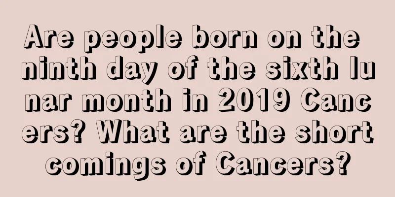 Are people born on the ninth day of the sixth lunar month in 2019 Cancers? What are the shortcomings of Cancers?
