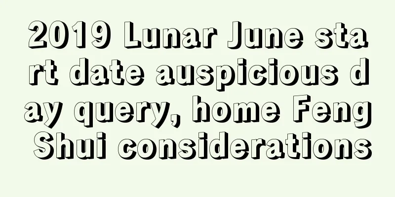 2019 Lunar June start date auspicious day query, home Feng Shui considerations