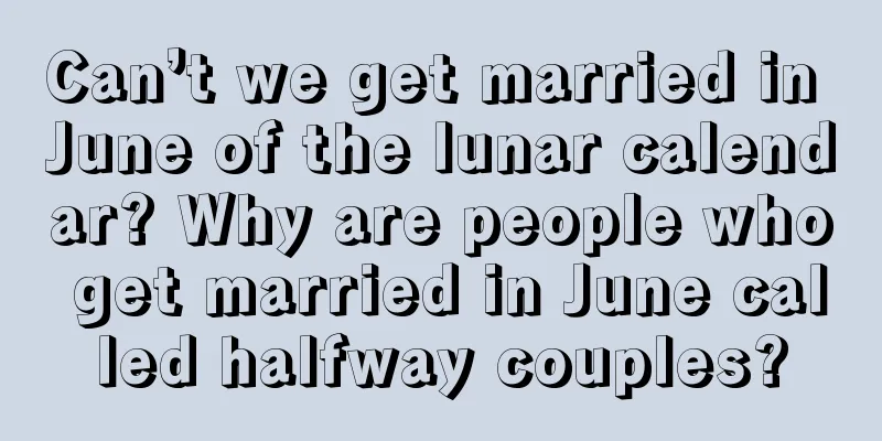Can’t we get married in June of the lunar calendar? Why are people who get married in June called halfway couples?