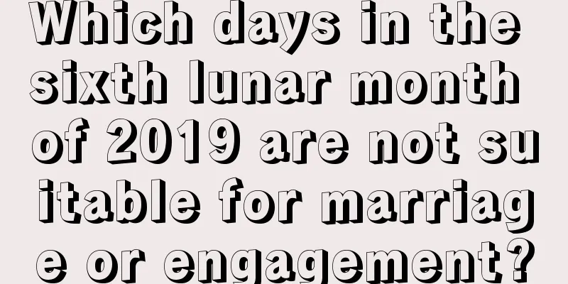 Which days in the sixth lunar month of 2019 are not suitable for marriage or engagement?