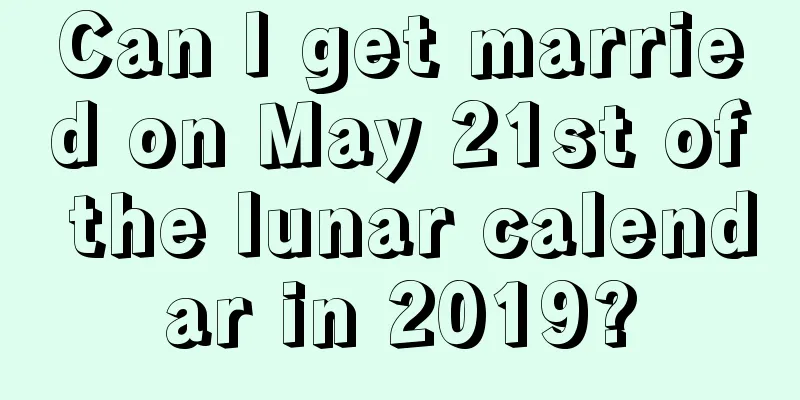 Can I get married on May 21st of the lunar calendar in 2019?