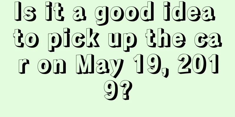 Is it a good idea to pick up the car on May 19, 2019?