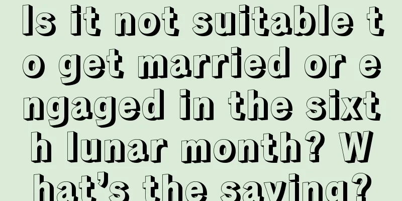 Is it not suitable to get married or engaged in the sixth lunar month? What’s the saying?