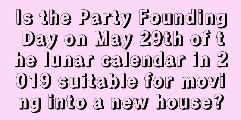 Is the Party Founding Day on May 29th of the lunar calendar in 2019 suitable for moving into a new house?
