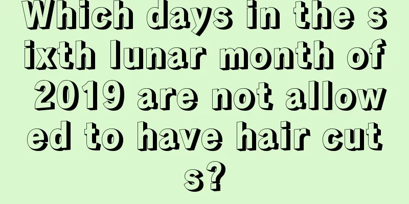 Which days in the sixth lunar month of 2019 are not allowed to have hair cuts?