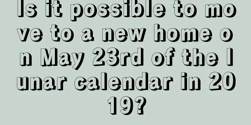 Is it possible to move to a new home on May 23rd of the lunar calendar in 2019?