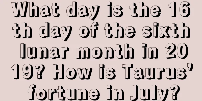 What day is the 16th day of the sixth lunar month in 2019? How is Taurus’ fortune in July?