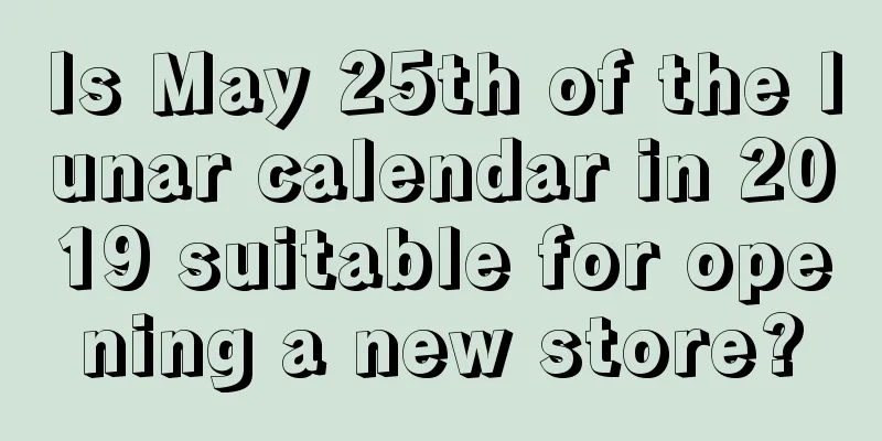 Is May 25th of the lunar calendar in 2019 suitable for opening a new store?