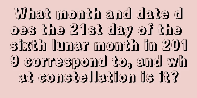 What month and date does the 21st day of the sixth lunar month in 2019 correspond to, and what constellation is it?