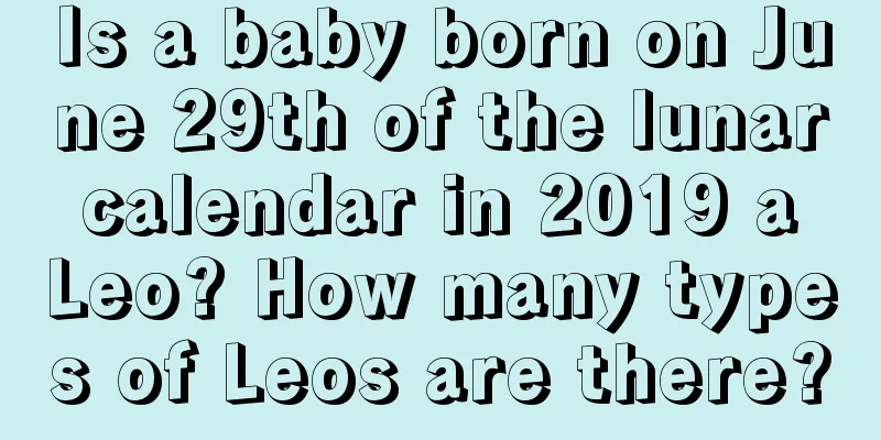 Is a baby born on June 29th of the lunar calendar in 2019 a Leo? How many types of Leos are there?