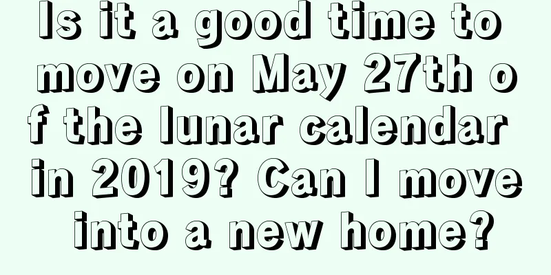 Is it a good time to move on May 27th of the lunar calendar in 2019? Can I move into a new home?
