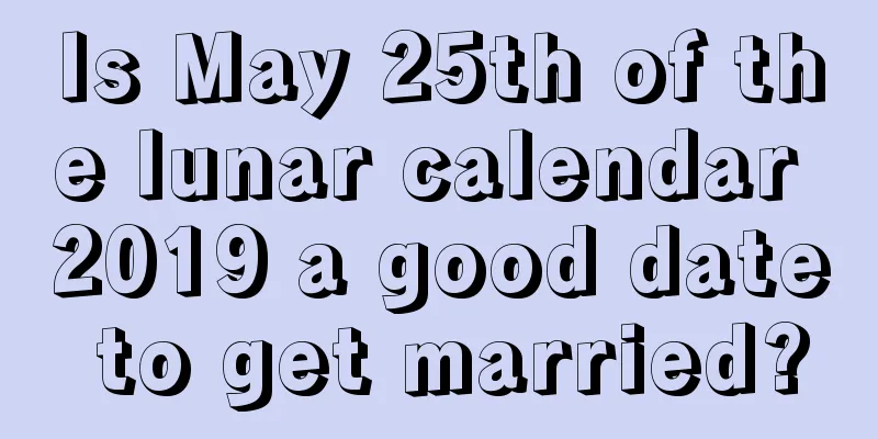 Is May 25th of the lunar calendar 2019 a good date to get married?