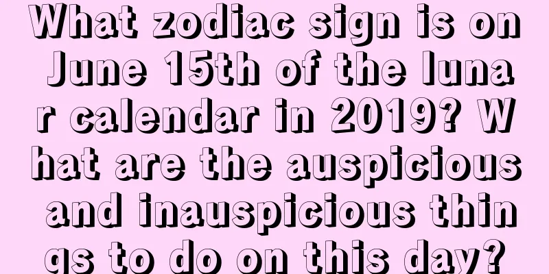 What zodiac sign is on June 15th of the lunar calendar in 2019? What are the auspicious and inauspicious things to do on this day?
