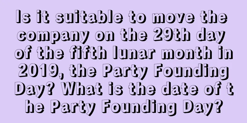 Is it suitable to move the company on the 29th day of the fifth lunar month in 2019, the Party Founding Day? What is the date of the Party Founding Day?