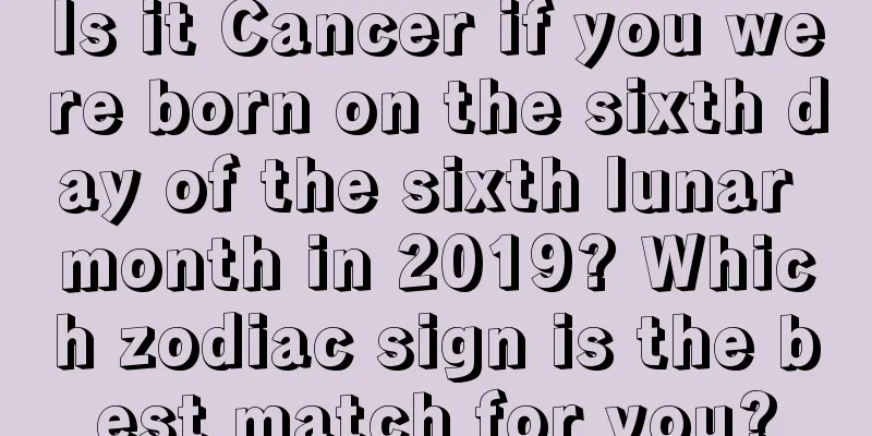 Is it Cancer if you were born on the sixth day of the sixth lunar month in 2019? Which zodiac sign is the best match for you?