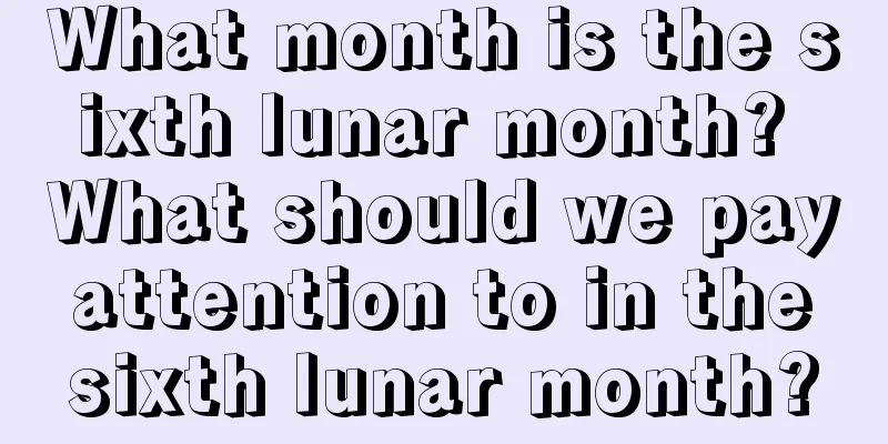 What month is the sixth lunar month? What should we pay attention to in the sixth lunar month?