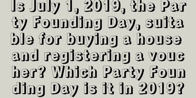 Is July 1, 2019, the Party Founding Day, suitable for buying a house and registering a voucher? Which Party Founding Day is it in 2019?