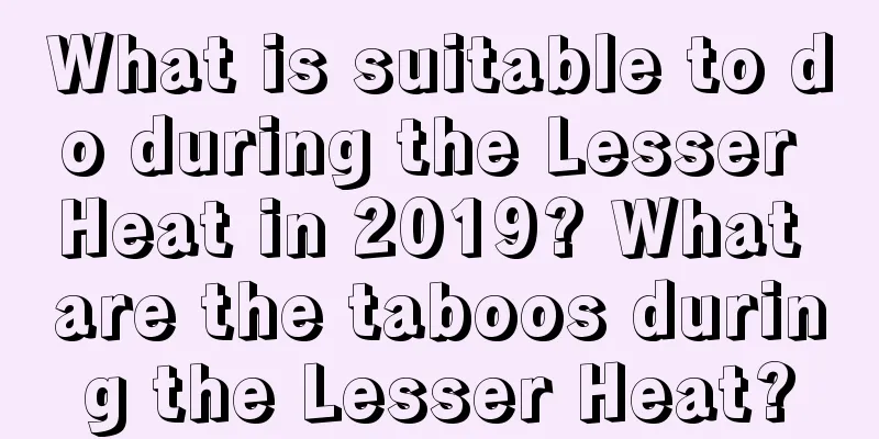 What is suitable to do during the Lesser Heat in 2019? What are the taboos during the Lesser Heat?