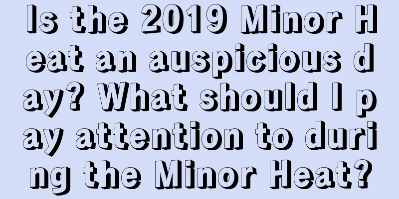 Is the 2019 Minor Heat an auspicious day? What should I pay attention to during the Minor Heat?