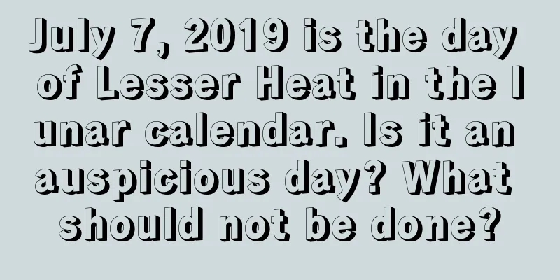 July 7, 2019 is the day of Lesser Heat in the lunar calendar. Is it an auspicious day? What should not be done?