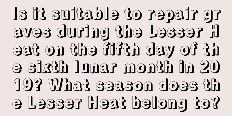 Is it suitable to repair graves during the Lesser Heat on the fifth day of the sixth lunar month in 2019? What season does the Lesser Heat belong to?