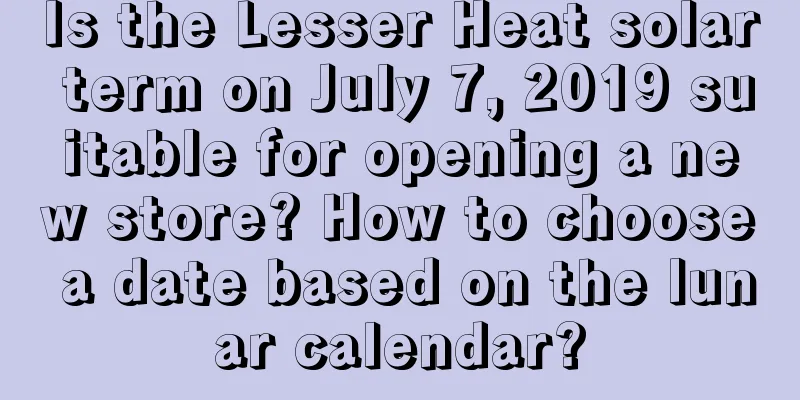 Is the Lesser Heat solar term on July 7, 2019 suitable for opening a new store? How to choose a date based on the lunar calendar?