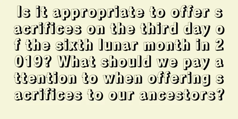 Is it appropriate to offer sacrifices on the third day of the sixth lunar month in 2019? What should we pay attention to when offering sacrifices to our ancestors?