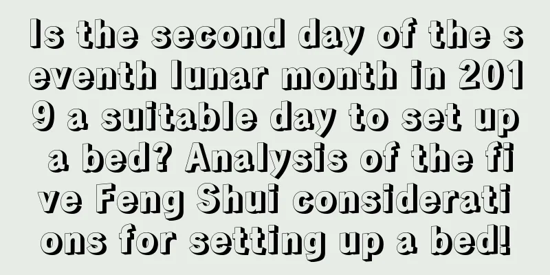 Is the second day of the seventh lunar month in 2019 a suitable day to set up a bed? Analysis of the five Feng Shui considerations for setting up a bed!