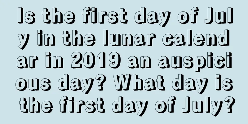 Is the first day of July in the lunar calendar in 2019 an auspicious day? What day is the first day of July?