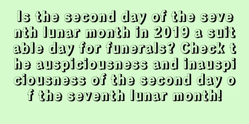 Is the second day of the seventh lunar month in 2019 a suitable day for funerals? Check the auspiciousness and inauspiciousness of the second day of the seventh lunar month!