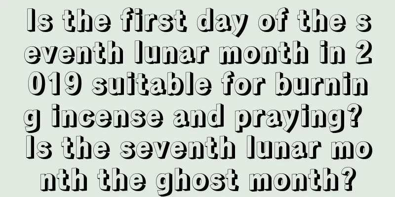 Is the first day of the seventh lunar month in 2019 suitable for burning incense and praying? Is the seventh lunar month the ghost month?