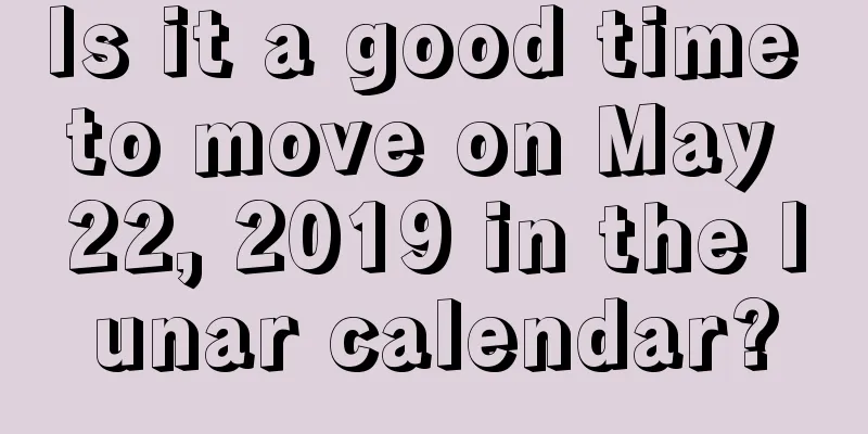 Is it a good time to move on May 22, 2019 in the lunar calendar?