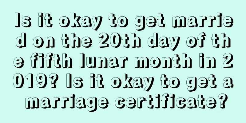 Is it okay to get married on the 20th day of the fifth lunar month in 2019? Is it okay to get a marriage certificate?