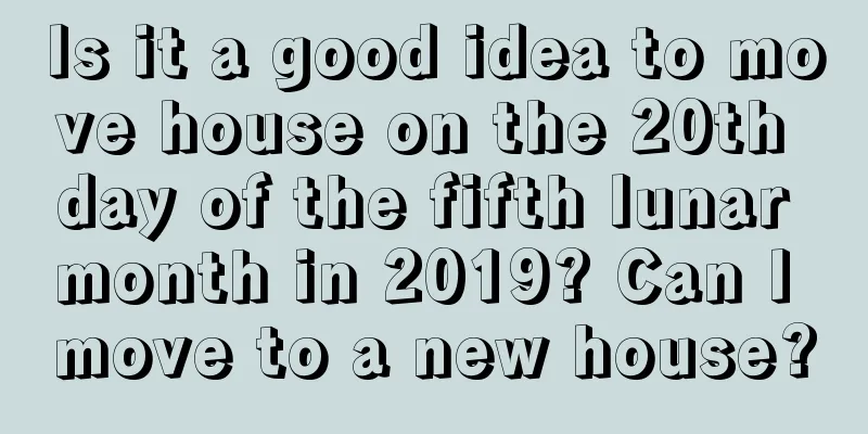 Is it a good idea to move house on the 20th day of the fifth lunar month in 2019? Can I move to a new house?